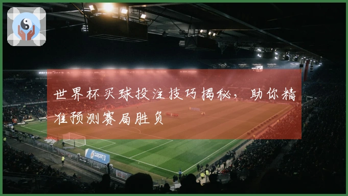 世界杯买球投注技巧揭秘，助你精准预测赛局胜负