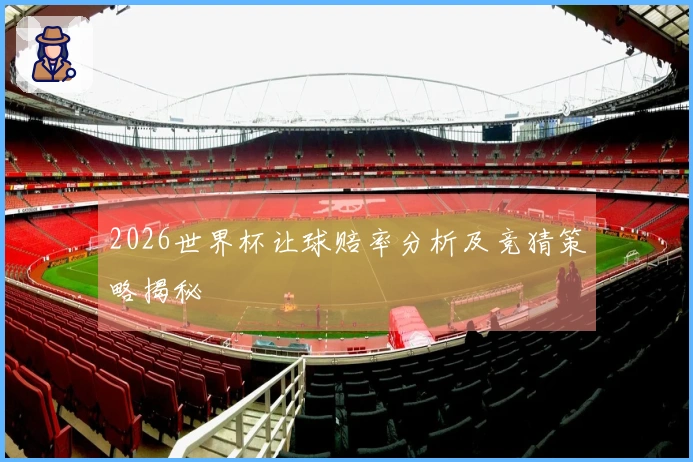 2026世界杯让球赔率分析及竞猜策略揭秘
