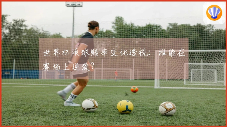 世界杯滚球赔率变化透视：谁能在赛场上逆袭？