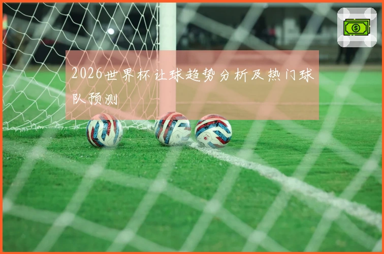 2026世界杯让球趋势分析及热门球队预测