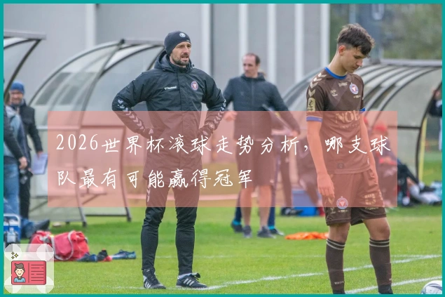 2026世界杯滚球走势分析，哪支球队最有可能赢得冠军