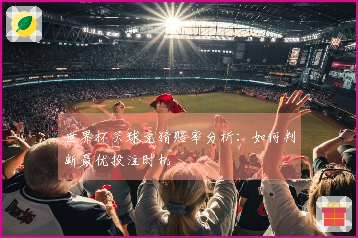 世界杯买球竞猜赔率分析：如何判断最优投注时机
