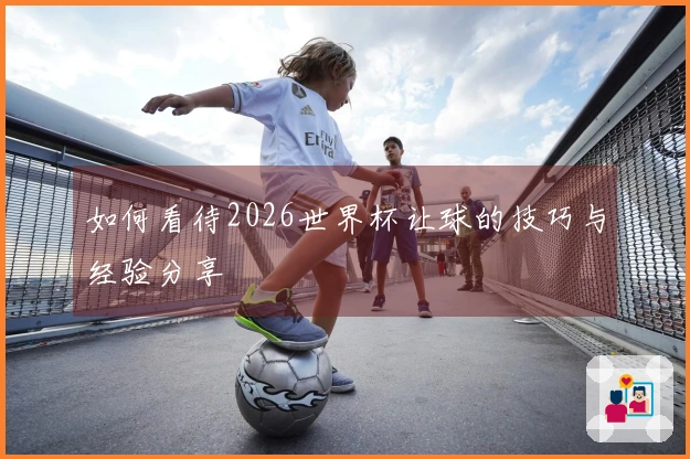 如何看待2026世界杯让球的技巧与经验分享