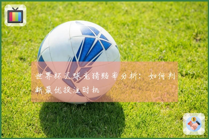 世界杯买球竞猜赔率分析：如何判断最优投注时机