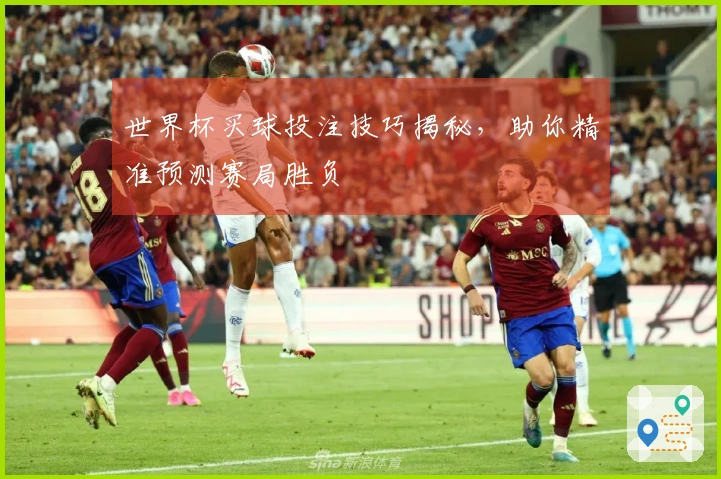 世界杯买球投注技巧揭秘，助你精准预测赛局胜负