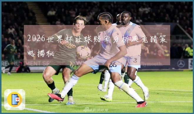 2026世界杯让球赔率分析及竞猜策略揭秘