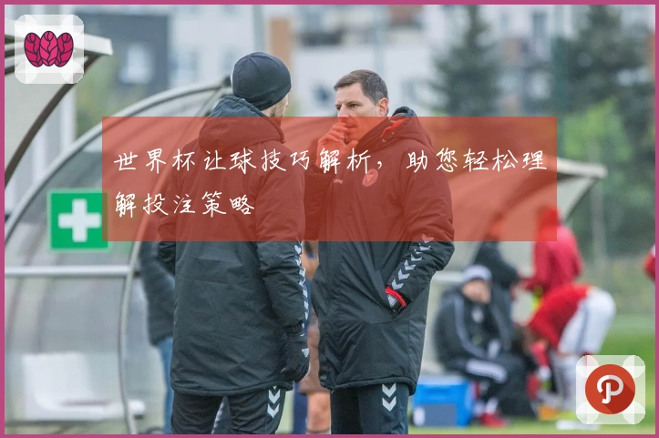 世界杯让球技巧解析，助您轻松理解投注策略