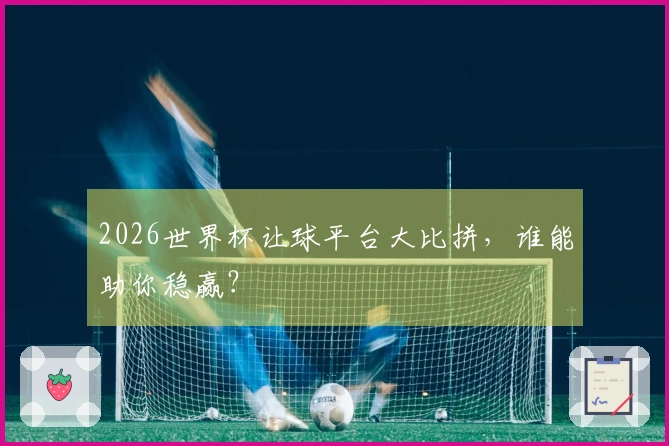 2026世界杯让球平台大比拼，谁能助你稳赢？