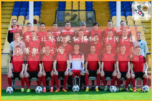 世界杯让球的奥秘揭秘，如何把握比赛胜负方向