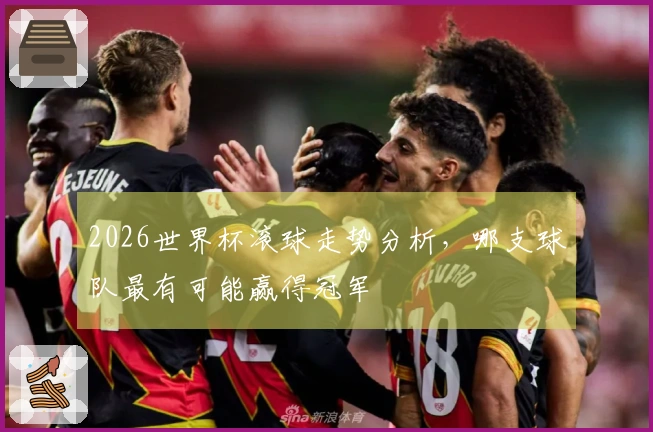 2026世界杯滚球走势分析，哪支球队最有可能赢得冠军