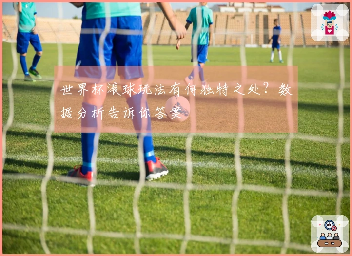世界杯滚球玩法有何独特之处？数据分析告诉你答案