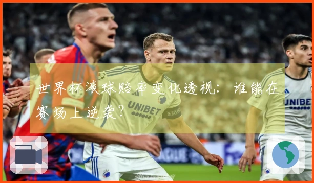世界杯滚球赔率变化透视：谁能在赛场上逆袭？