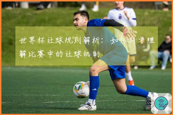 世界杯让球规则解析：如何科学理解比赛中的让球机制