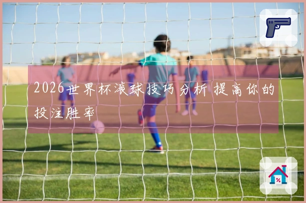 2026世界杯滚球技巧分析 提高你的投注胜率