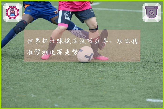 世界杯让球投注技巧分享，助你精准预测比赛走势